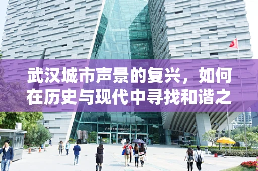 武汉城市声景的复兴，如何在历史与现代中寻找和谐之音？