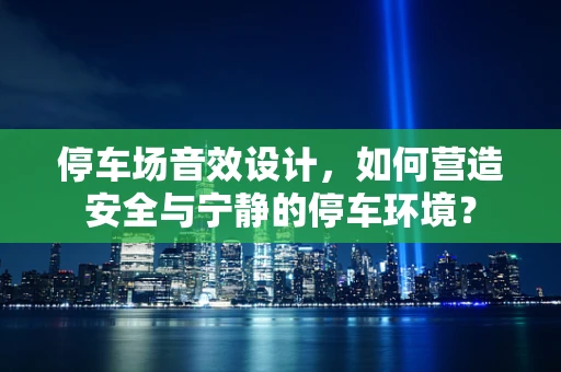 停车场音效设计，如何营造安全与宁静的停车环境？