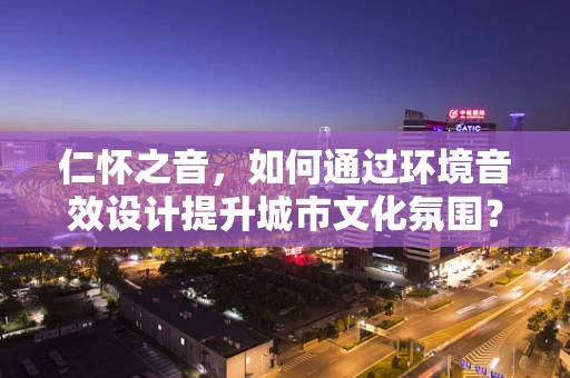 仁怀之音，如何通过环境音效设计提升城市文化氛围？