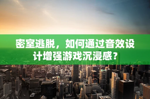 密室逃脱，如何通过音效设计增强游戏沉浸感？