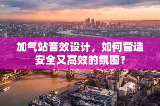 加气站音效设计，如何营造安全又高效的氛围？