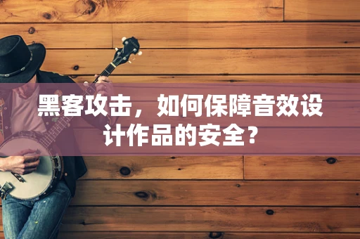 黑客攻击，如何保障音效设计作品的安全？