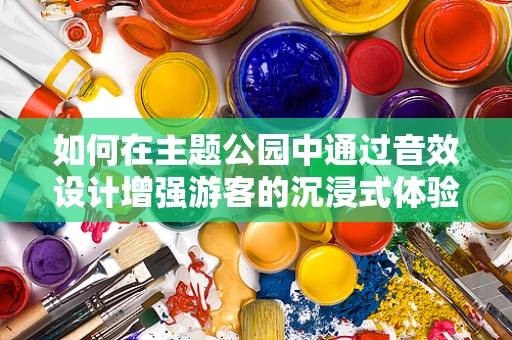 如何在主题公园中通过音效设计增强游客的沉浸式体验？