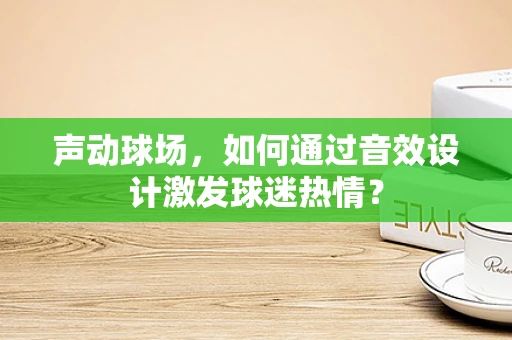 声动球场，如何通过音效设计激发球迷热情？