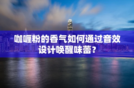 咖喱粉的香气如何通过音效设计唤醒味蕾？