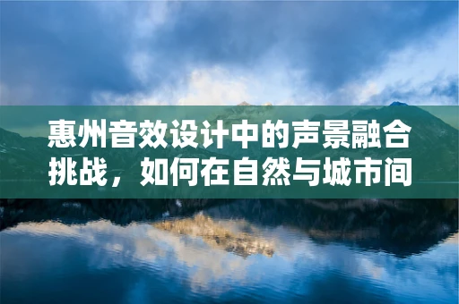 惠州音效设计中的声景融合挑战，如何在自然与城市间找到完美平衡？