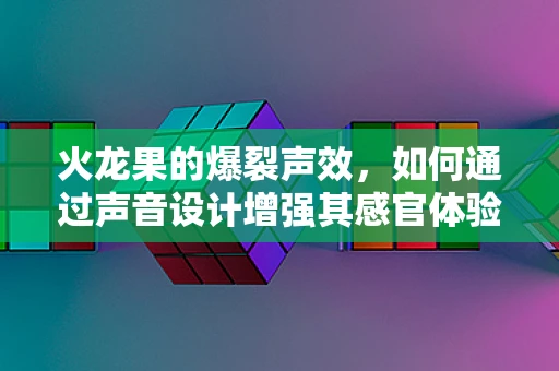 火龙果的爆裂声效，如何通过声音设计增强其感官体验？