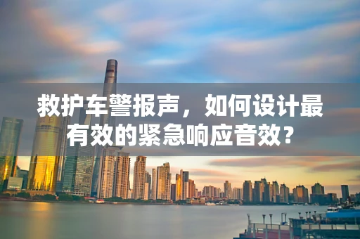 救护车警报声，如何设计最有效的紧急响应音效？