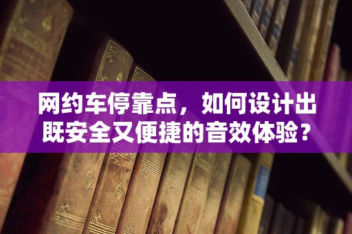 网约车停靠点，如何设计出既安全又便捷的音效体验？