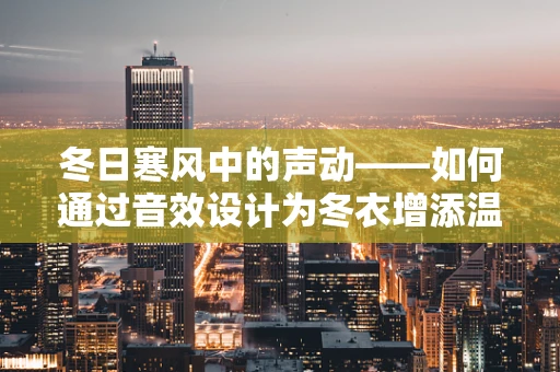 冬日寒风中的声动——如何通过音效设计为冬衣增添温暖触感？