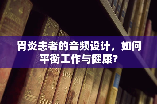胃炎患者的音频设计，如何平衡工作与健康？