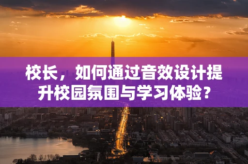 校长，如何通过音效设计提升校园氛围与学习体验？