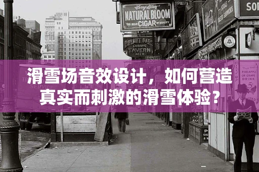 滑雪场音效设计，如何营造真实而刺激的滑雪体验？