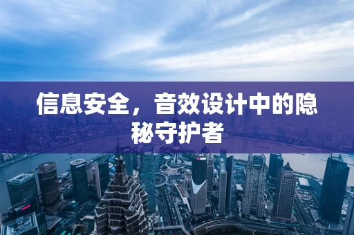 信息安全，音效设计中的隐秘守护者