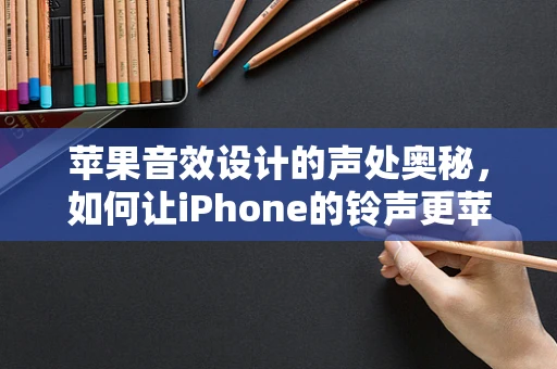 苹果音效设计的声处奥秘，如何让iPhone的铃声更苹果