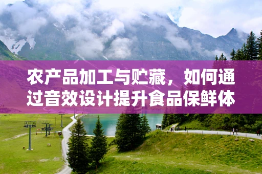 农产品加工与贮藏，如何通过音效设计提升食品保鲜体验？
