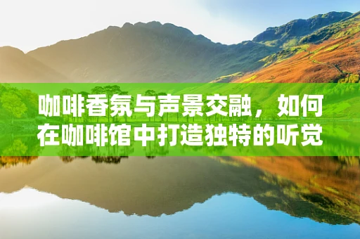 咖啡香氛与声景交融，如何在咖啡馆中打造独特的听觉体验？