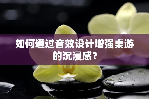 如何通过音效设计增强桌游的沉浸感？