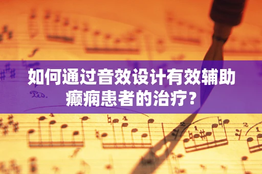 如何通过音效设计有效辅助癫痫患者的治疗？