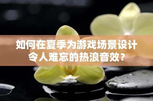如何在夏季为游戏场景设计令人难忘的热浪音效？