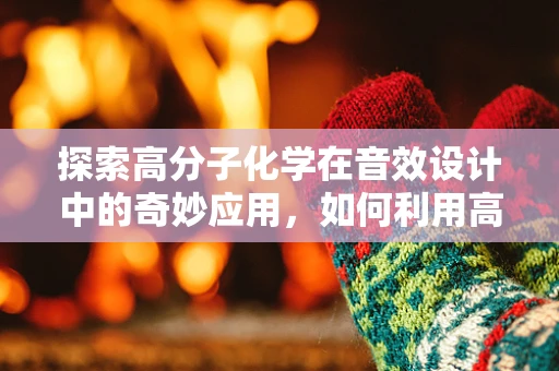 探索高分子化学在音效设计中的奇妙应用，如何利用高分子材料增强音频效果？
