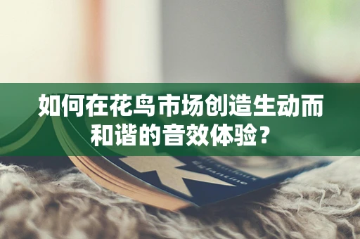 如何在花鸟市场创造生动而和谐的音效体验？