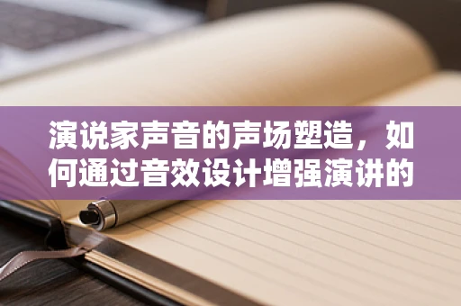 演说家声音的声场塑造，如何通过音效设计增强演讲的感染力？