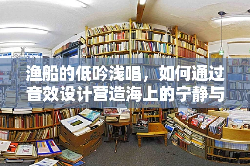 渔船的低吟浅唱，如何通过音效设计营造海上的宁静与冒险？