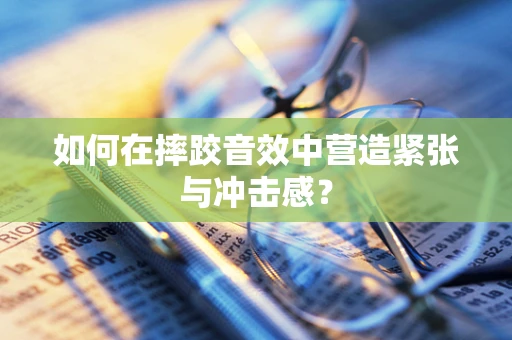 如何在摔跤音效中营造紧张与冲击感？
