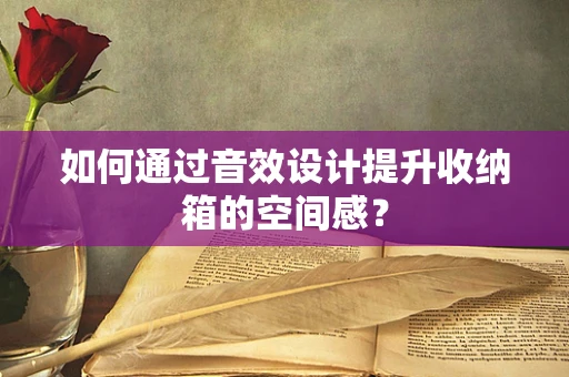 如何通过音效设计提升收纳箱的空间感？