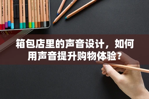 箱包店里的声音设计，如何用声音提升购物体验？