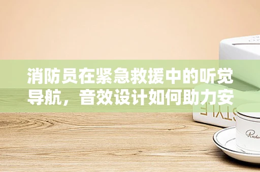 消防员在紧急救援中的听觉导航，音效设计如何助力安全行动？