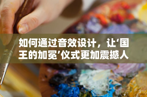 如何通过音效设计，让‘国王的加冕’仪式更加震撼人心？