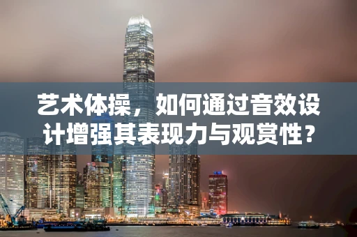 艺术体操，如何通过音效设计增强其表现力与观赏性？