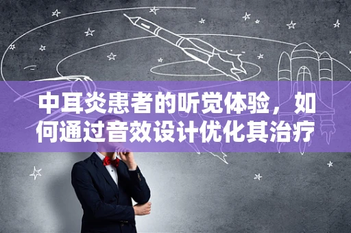 中耳炎患者的听觉体验，如何通过音效设计优化其治疗过程？