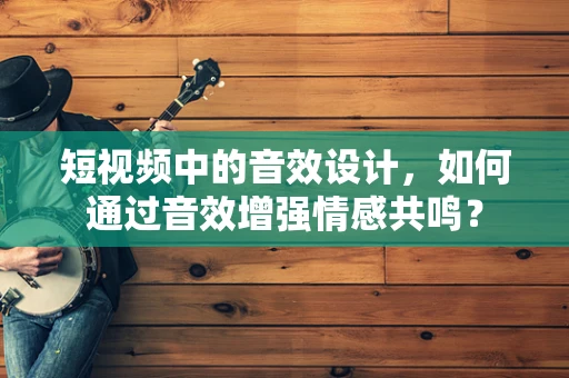 短视频中的音效设计，如何通过音效增强情感共鸣？
