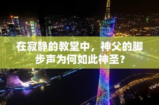 在寂静的教堂中，神父的脚步声为何如此神圣？