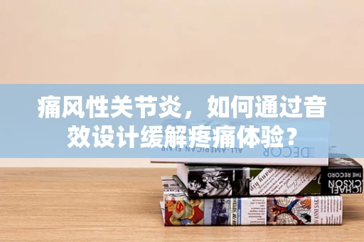 痛风性关节炎，如何通过音效设计缓解疼痛体验？