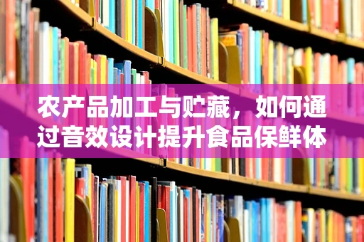 农产品加工与贮藏，如何通过音效设计提升食品保鲜体验？