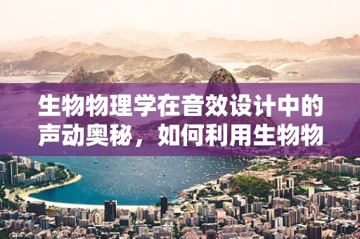生物物理学在音效设计中的声动奥秘，如何利用生物物理原理增强听觉体验？