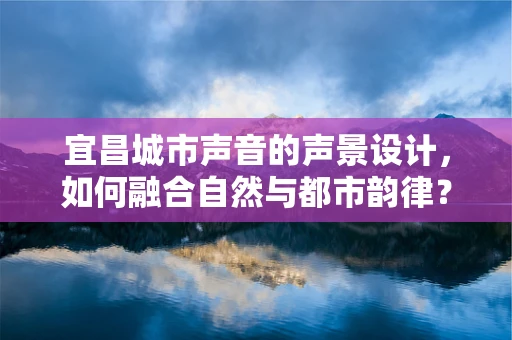 宜昌城市声音的声景设计，如何融合自然与都市韵律？