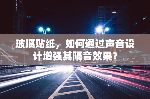 玻璃贴纸，如何通过声音设计增强其隔音效果？