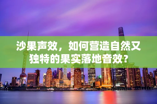 沙果声效，如何营造自然又独特的果实落地音效？
