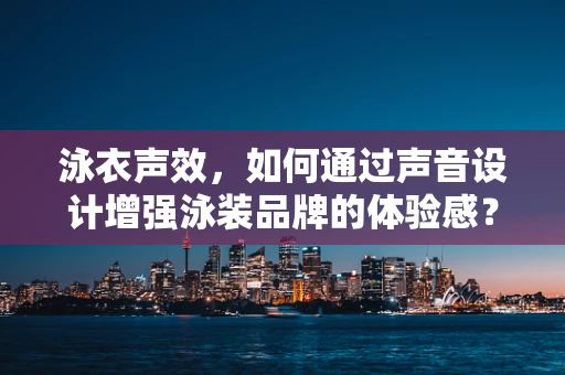 泳衣声效，如何通过声音设计增强泳装品牌的体验感？
