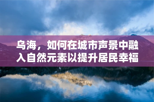 乌海，如何在城市声景中融入自然元素以提升居民幸福感？