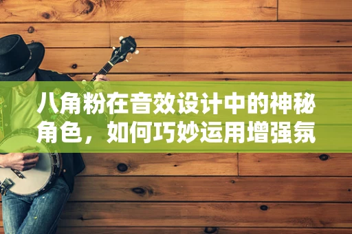 八角粉在音效设计中的神秘角色，如何巧妙运用增强氛围感？