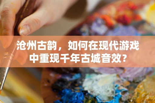 沧州古韵，如何在现代游戏中重现千年古城音效？