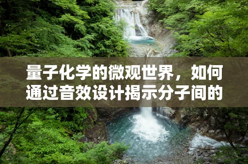量子化学的微观世界，如何通过音效设计揭示分子间的‘声’动？