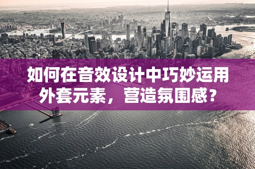如何在音效设计中巧妙运用外套元素，营造氛围感？