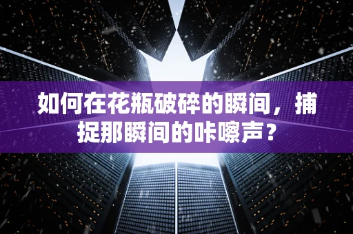 如何在花瓶破碎的瞬间，捕捉那瞬间的咔嚓声？
